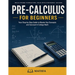 Pre-Calculus for Beginners: A Comprehensive Review and Step-By-Step Guide to Learning Pre-Calculus