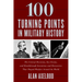 100 Turning Points in Military History: The Critical Decisions, Key Events, and Breakthrough Inventions and Discoveries That Shaped Warfare Around the