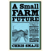A Small Farm Future: Making the Case for a Society Built Around Local Economies, Self-Provisioning, Agricultural Diversity and a Shared Earth