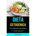 Dieta Cetogénica: La Dieta Cetogénica Completa Para Principiantes (Recetas De Dieta Cetogénica Rápidas Y Fáciles Para Perder Grasa)