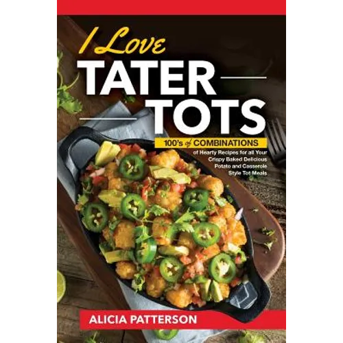 I Love Tater Tots: 100's of Combinations of Hearty Recipes for all Your Crispy Baked Delicious Potato and Casserole Style Tot Meals