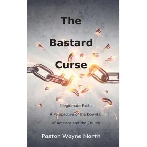 The Bastard Curse: Illegitimate Faith: A Perspective of the Downfall of America and the Church