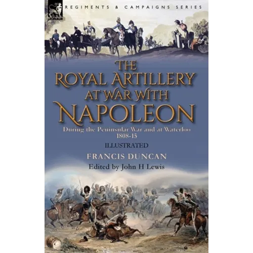 The Royal Artillery at War With Napoleon During the Peninsular War and at Waterloo, 1808-15