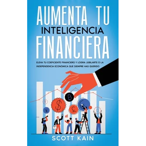 Aumenta tu Inteligencia Financiera: Eleva tu Coeficiente Financiero y Logra Jubilarte o la Independencia Económica que Siempre has Querido