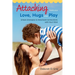 Attaching Through Love, Hugs and Play: Simple Strategies to Help Build Connections with Your Child