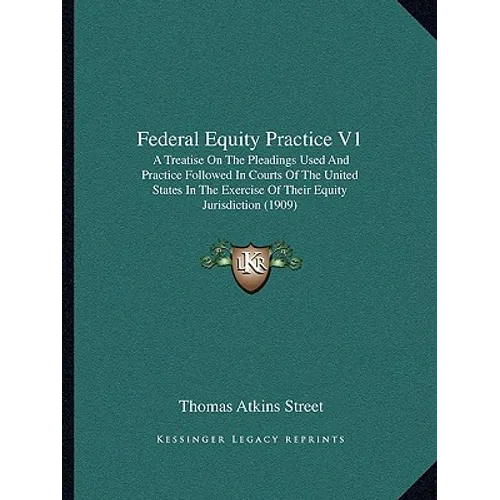 Federal Equity Practice V1: A Treatise On The Pleadings Used And Practice Followed In Courts Of The United States In The Exercise Of Their Equity