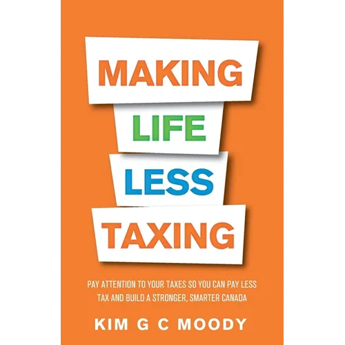 Making Life Less Taxing: Pay Attention to Your Taxes So You Can Pay Less Tax and Build a Strong, Smarter Canada