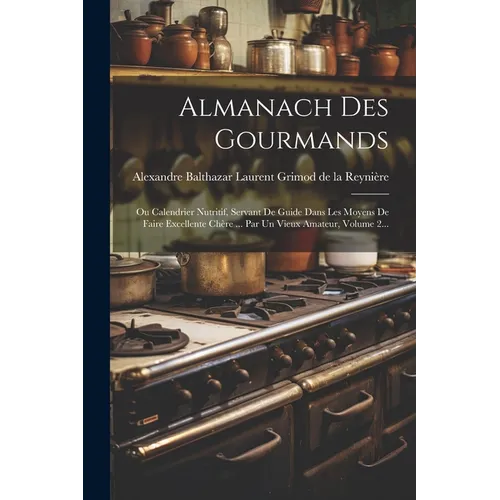 Almanach Des Gourmands: Ou Calendrier Nutritif, Servant De Guide Dans Les Moyens De Faire Excellente Chère ... Par Un Vieux Amateur, Volume 2.