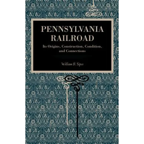 Pennsylvania Railroad: Its Origins, Construction, Condition, and Connections