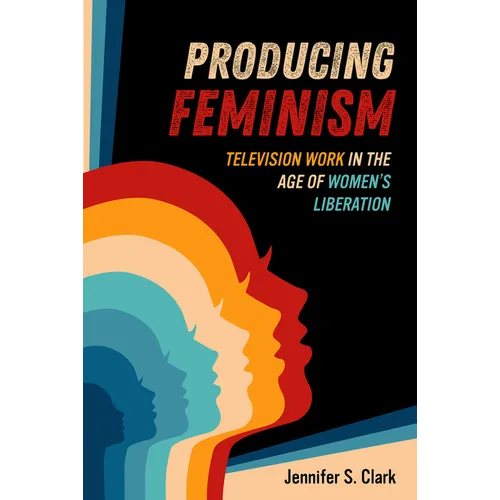 Producing Feminism: Television Work in the Age of Women's Liberation Volume 6