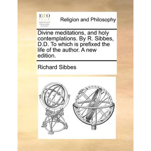 Divine Meditations, and Holy Contemplations. by R. Sibbes, D.D. to Which Is Prefixed the Life of the Author. a New Edition.