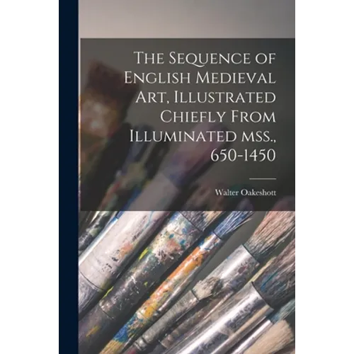 The Sequence of English Medieval Art, Illustrated Chiefly From Illuminated Mss., 650-1450