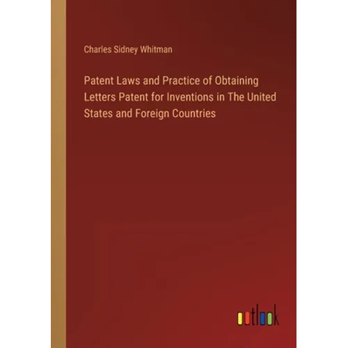 Patent Laws and Practice of Obtaining Letters Patent for Inventions in The United States and Foreign Countries