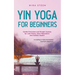 Yin Yoga for Beginners Gentle Exercises and Simple Asanas for Less Stress, More Relaxation and Holistic Health - Including a Tried-And-Tested Example
