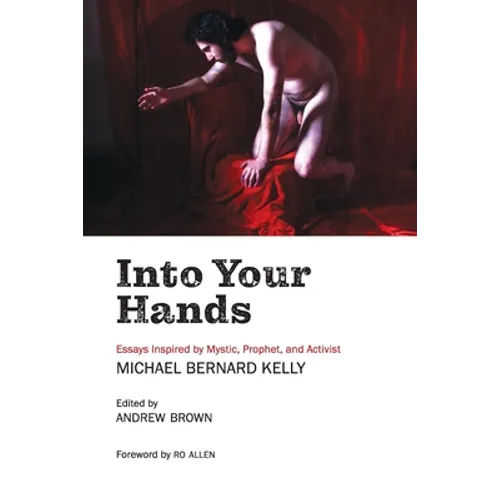 Into Your Hands: Essays Inspired by Mystic, Prophet, and Activist Michael Bernard Kelly