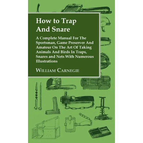 How to Trap and Snare - A Complete Manual for the Sportsman, Game Preserver and Amateur on the Art of Taking Animals and Birds in Traps, Snares and Ne