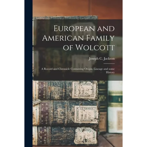 European and American Family of Wolcott: a Record and Chronicle Containing Origin, Lineage and Some History