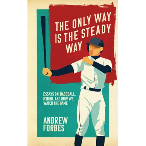 The Only Way Is the Steady Way: Essays on Baseball, Ichiro, and How We Watch the Game