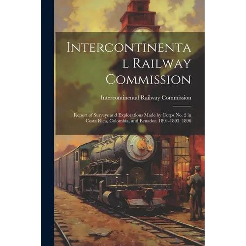 Intercontinental Railway Commission: Report of Surveys and Explorations Made by Corps No. 2 in Costa Rica, Colombia, and Ecuador. 1891-1893. 1896