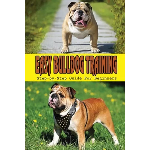 Easy Bulldog Training: Step-by-Step Guide For Beginners: Bulldog Dog Breed Information
