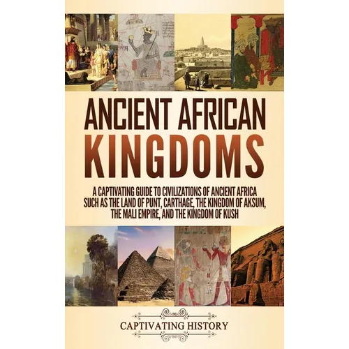Ancient African Kingdoms: A Captivating Guide to Civilizations of Ancient Africa Such as the Land of Punt, Carthage, the Kingdom of Aksum, the Mali Em