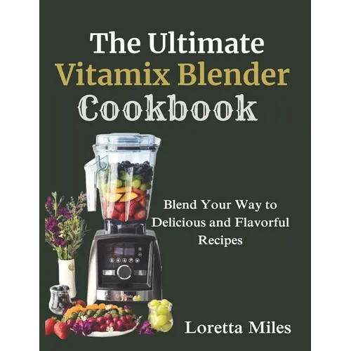 The Ultimate Vitamix Blender Cookbook: Blend Your Way to Delicious and Flavorful Recipes