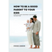 How to be a good parent to your kids: A practical guide to become the better parent you want to be