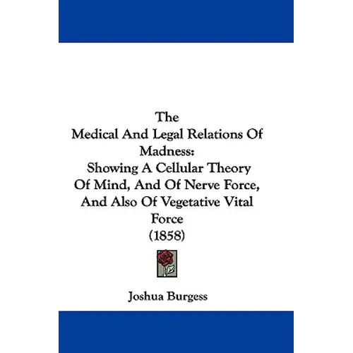 The Medical And Legal Relations Of Madness: Showing A Cellular Theory Of Mind, And Of Nerve Force, And Also Of Vegetative Vital Force (1858)