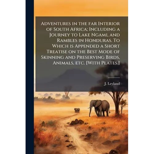 Adventures in the far Interior of South Africa; Including a Journey to Lake Ngami, and Rambles in Honduras. To Which is Appended a Short Treatise on t