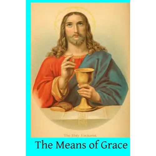 The Means of Grace: A Complete Exposition of the Seven Sacraments, Their Institution, Meaning, Requirements, Ceremonies and Efficacy; of t