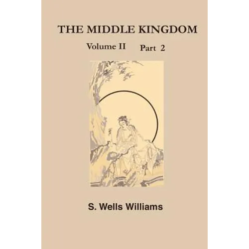 The Middle Kingdom, Volume II Part 2: A Survey of the Geography, Government, Literature, Social Life, Arts, and History of the Chinese Empire and Its
