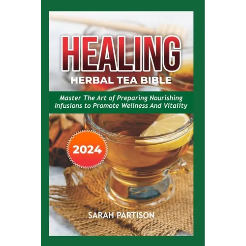 Healing Herbal Tea Bible 2024: Master the Art of Preparing Nourishing Infusions to Promote Wellness and Vitality