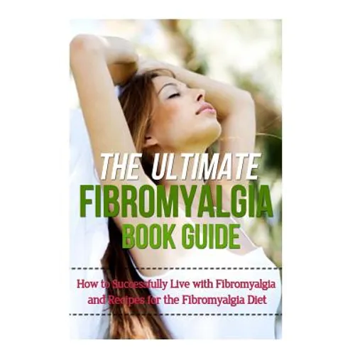 The Ultimate Fibromyalgia Book Guide: How to Successfully Live with Fibromyalgia and Recipes for the Fibromyalgia Diet