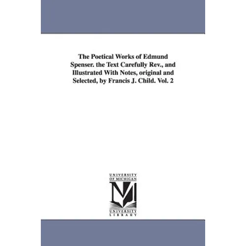 The Poetical Works of Edmund Spenser. the Text Carefully REV., and Illustrated with Notes, Original and Selected, by Francis J. Child. Vol. 2