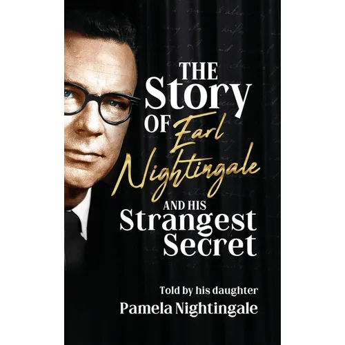 The Story of Earl Nightingale and His Strangest Secret: The Biography of the Father of Self-Help, Personal Development, and Motivation