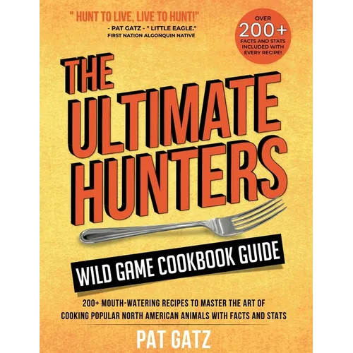 The Ultimate Hunters Wild Game Cookbook Guide: 200+ Mouth-Watering Recipes to Master the Art of Cooking Popular North American Animals with Facts and