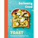 Seriously Good Toast: Over 70 Recipes for the Best Ever Toast