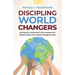 Discipling World Changers: Raising Up a Generation that Changes the World Instead of the World Changing Them