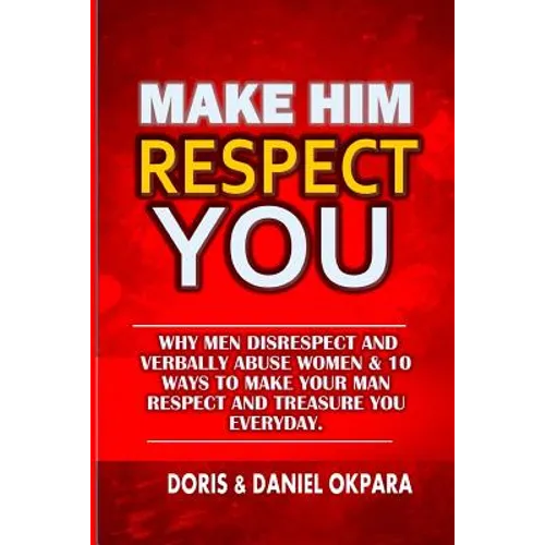 Make Him Respect You: Why Men Disrespect and Verbally Abuse Women & 10 Ways to Make Your Man Respect And Treasure You Everyday