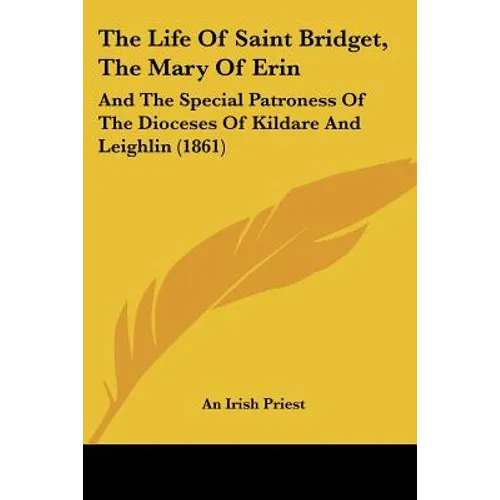 The Life Of Saint Bridget, The Mary Of Erin: And The Special Patroness Of The Dioceses Of Kildare And Leighlin (1861)
