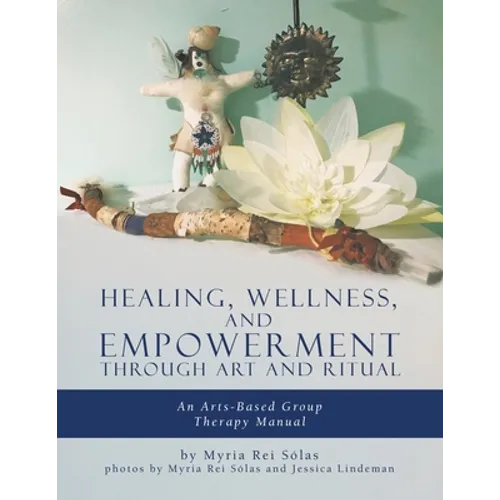 Healing, Wellness, and Empowerment Through Art and Ritual: An Arts-based Group Therapy Manual