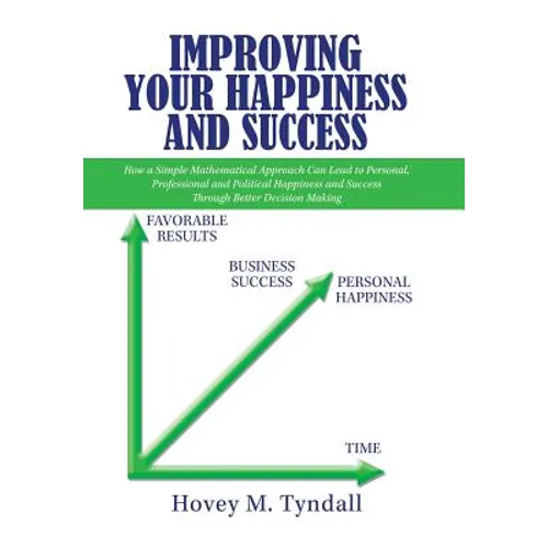 Improving Your Happiness and Success: How a Simple Mathematical Approach Can Lead to Personal, Professional and Political Happiness and Success Throug