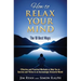How to Relax Your Mind - The 10 Best Ways: Effective and Practical Methods to Help You to Survive and Thrive in an Increasingly Stressful World