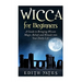 Wicca for Beginners: A Guide to Bringing Wiccan Magic, Beliefs and Rituals into Your Daily Life