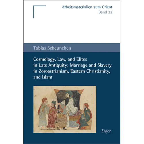 Cosmology, Law, and Elites in Late Antiquity: Marriage and Slavery in Zoroastrianism, Eastern Christianity, and Islam
