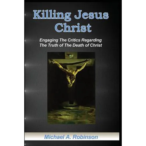 Killing Jesus Christ: Engaging The Critics Regarding The Truth of The Death of Christ