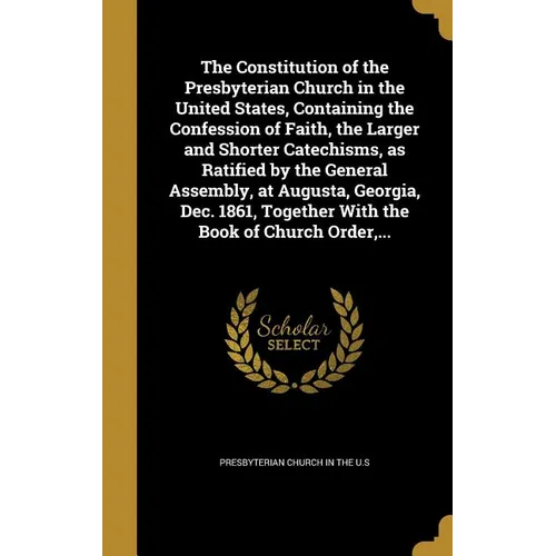 The Constitution of the Presbyterian Church in the United States, Containing the Confession of Faith, the Larger and Shorter Catechisms, as Ratified b