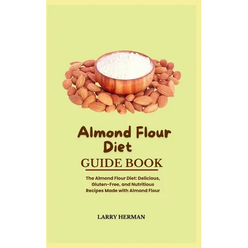 Almond Flour Diet Guide Book: The Almond Flour Diet: Delicious, Gluten-Free, and Nutritious Recipes Made with Almond Flour