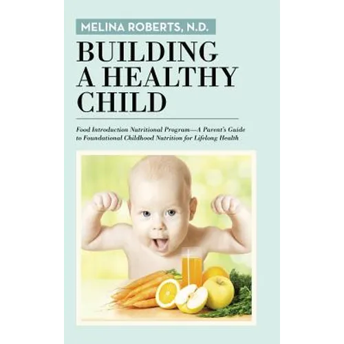 Building a Healthy Child: Food Introduction Nutritional Program-A Parent's Guide to Foundational Childhood Nutrition for Lifelong Health