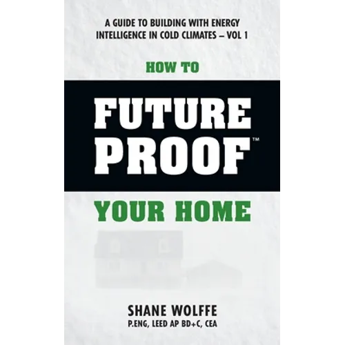How to Future Proof Your Home: A Guide to Building with Energy Intelligence in Cold Climates: The techniques, principles, mindsets and strategies tha